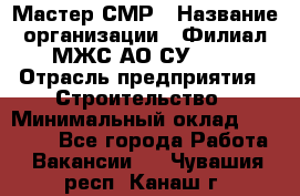 Мастер СМР › Название организации ­ Филиал МЖС АО СУ-155 › Отрасль предприятия ­ Строительство › Минимальный оклад ­ 35 000 - Все города Работа » Вакансии   . Чувашия респ.,Канаш г.